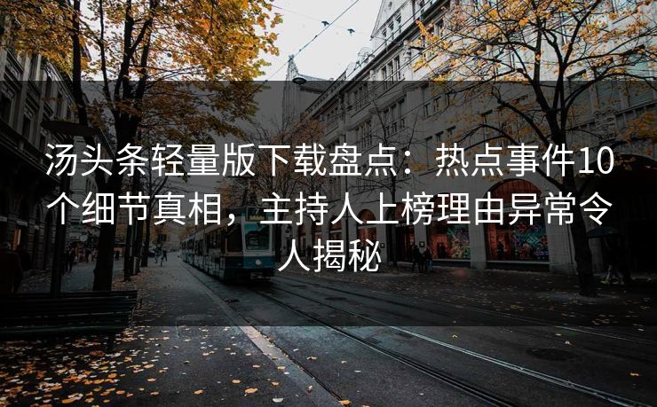 汤头条轻量版下载盘点：热点事件10个细节真相，主持人上榜理由异常令人揭秘
