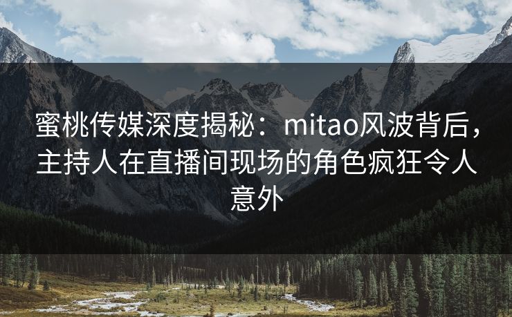 蜜桃传媒深度揭秘：mitao风波背后，主持人在直播间现场的角色疯狂令人意外