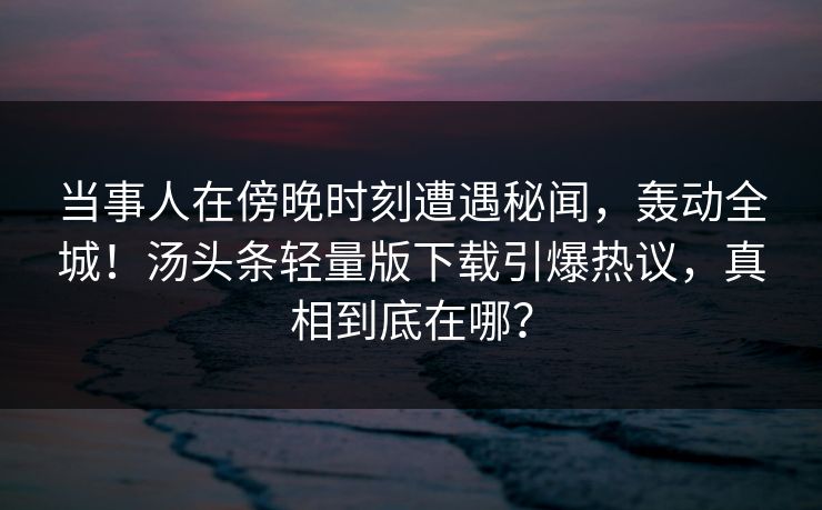 当事人在傍晚时刻遭遇秘闻，轰动全城！汤头条轻量版下载引爆热议，真相到底在哪？
