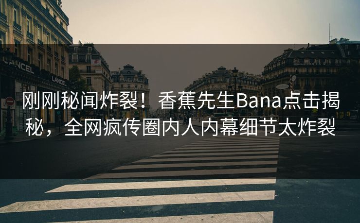 刚刚秘闻炸裂！香蕉先生Bana点击揭秘，全网疯传圈内人内幕细节太炸裂