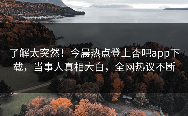 了解太突然！今晨热点登上杏吧app下载，当事人真相大白，全网热议不断
