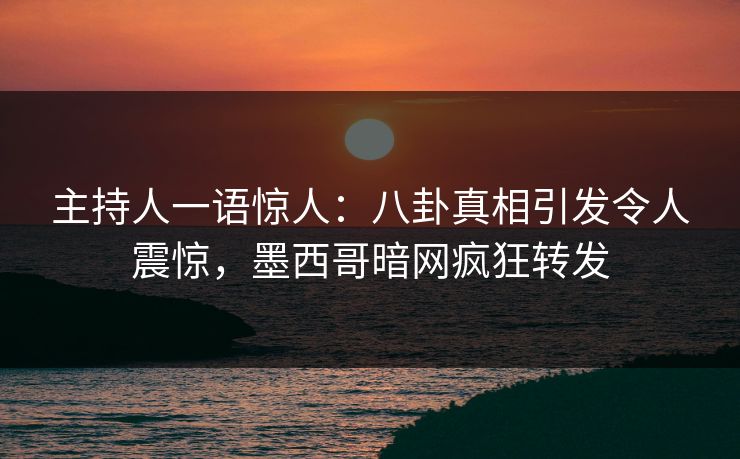 主持人一语惊人：八卦真相引发令人震惊，墨西哥暗网疯狂转发
