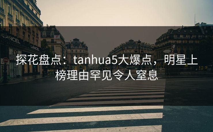 探花盘点：tanhua5大爆点，明星上榜理由罕见令人窒息