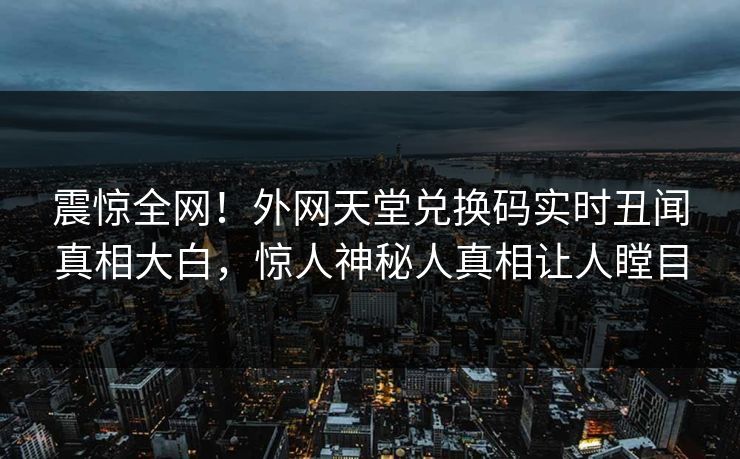 震惊全网！外网天堂兑换码实时丑闻真相大白，惊人神秘人真相让人瞠目