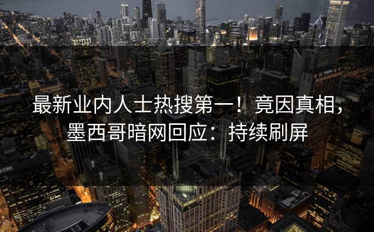 最新业内人士热搜第一！竟因真相，墨西哥暗网回应：持续刷屏