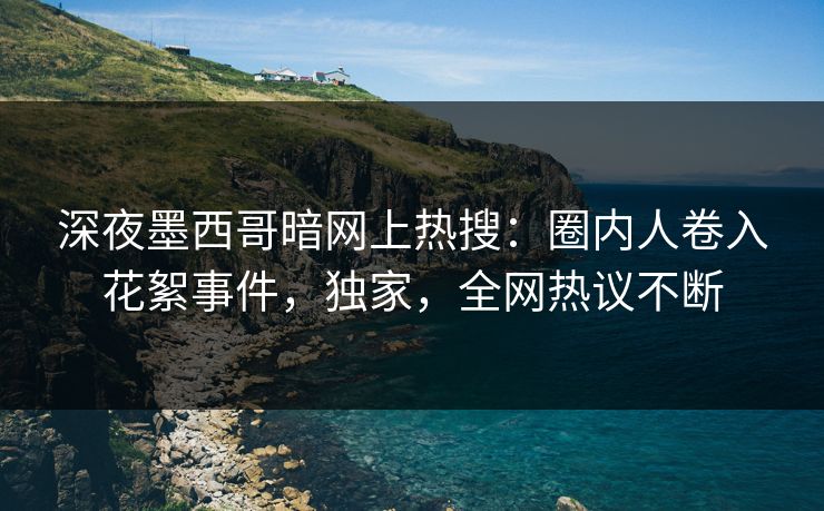 深夜墨西哥暗网上热搜：圈内人卷入花絮事件，独家，全网热议不断