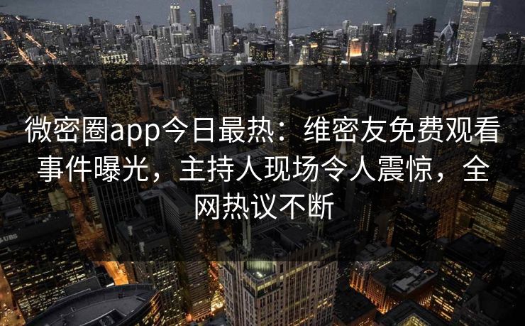 微密圈app今日最热：维密友免费观看事件曝光，主持人现场令人震惊，全网热议不断