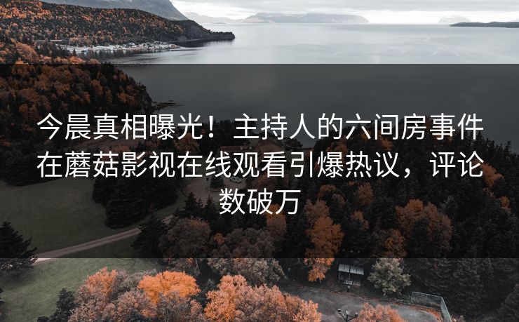 今晨真相曝光！主持人的六间房事件在蘑菇影视在线观看引爆热议，评论数破万