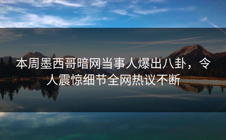 本周墨西哥暗网当事人爆出八卦，令人震惊细节全网热议不断