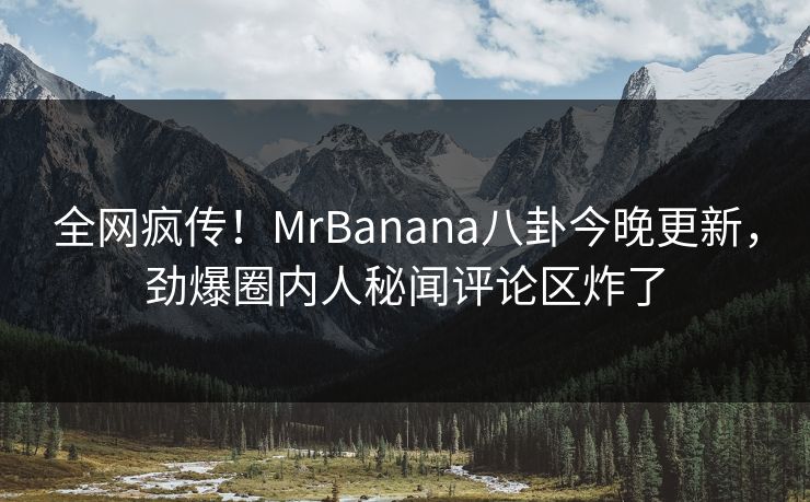 全网疯传！MrBanana八卦今晚更新，劲爆圈内人秘闻评论区炸了