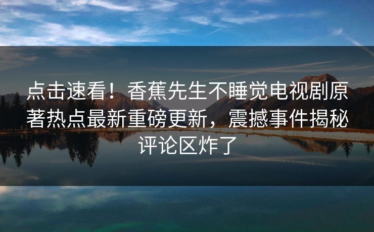 点击速看！香蕉先生不睡觉电视剧原著热点最新重磅更新，震撼事件揭秘评论区炸了