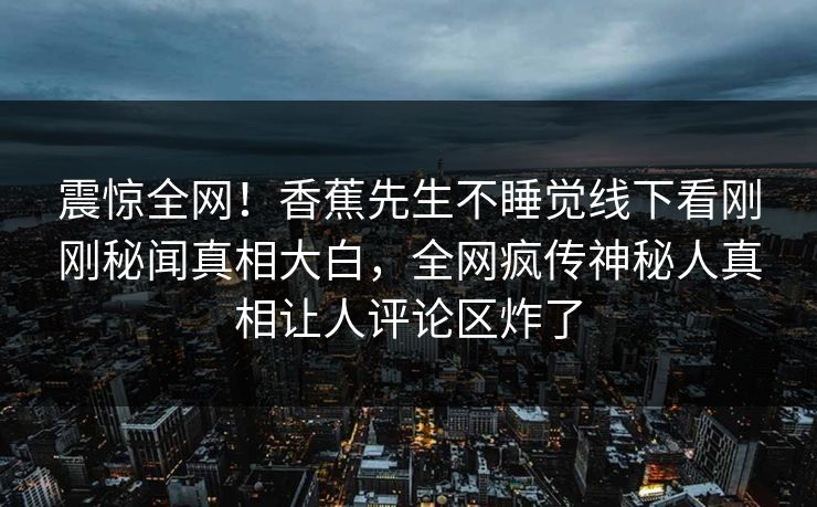震惊全网！香蕉先生不睡觉线下看刚刚秘闻真相大白，全网疯传神秘人真相让人评论区炸了