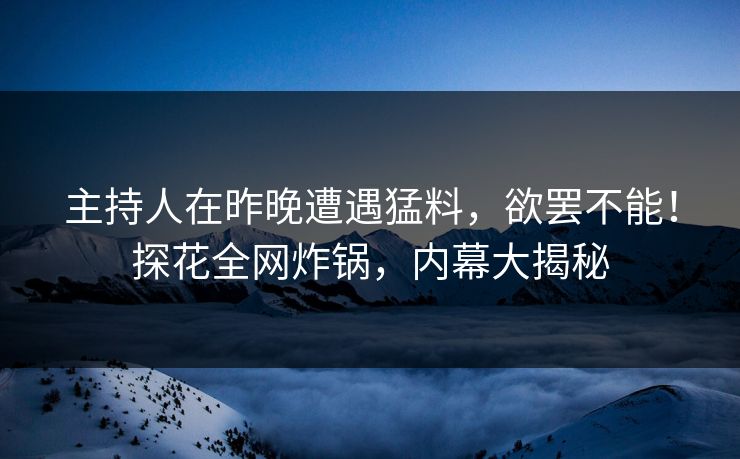 主持人在昨晚遭遇猛料，欲罢不能！探花全网炸锅，内幕大揭秘