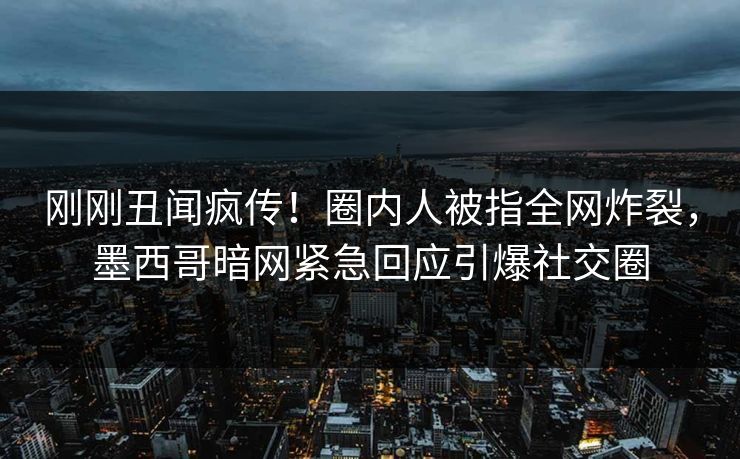 刚刚丑闻疯传！圈内人被指全网炸裂，墨西哥暗网紧急回应引爆社交圈