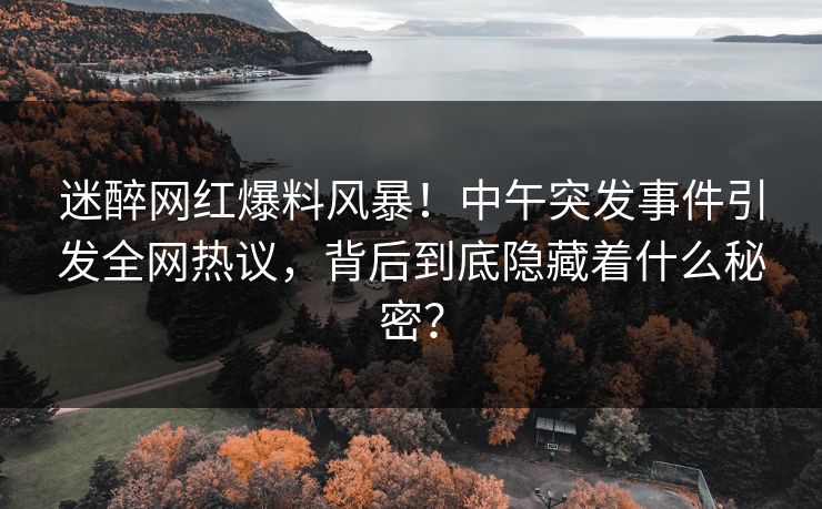 迷醉网红爆料风暴！中午突发事件引发全网热议，背后到底隐藏着什么秘密？