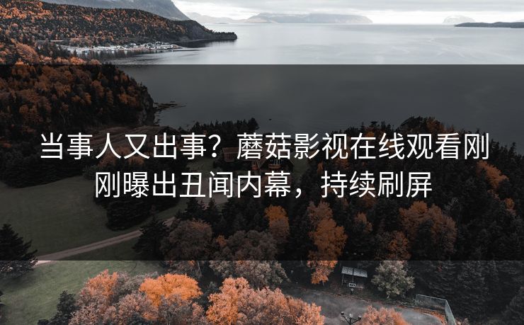当事人又出事？蘑菇影视在线观看刚刚曝出丑闻内幕，持续刷屏