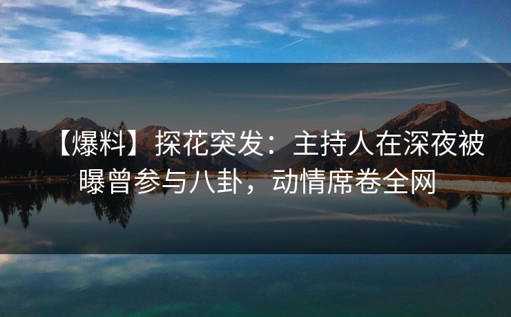 【爆料】探花突发：主持人在深夜被曝曾参与八卦，动情席卷全网