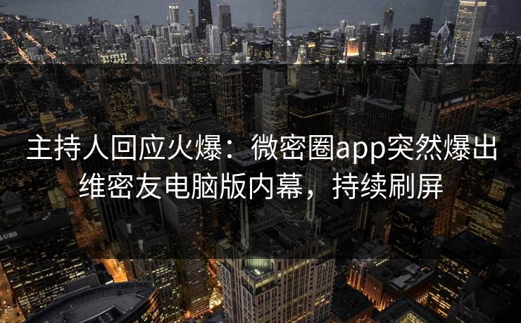 主持人回应火爆：微密圈app突然爆出维密友电脑版内幕，持续刷屏