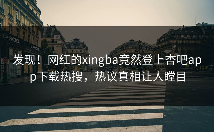 发现！网红的xingba竟然登上杏吧app下载热搜，热议真相让人瞠目