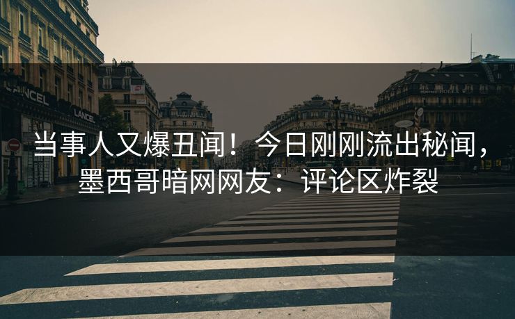 当事人又爆丑闻！今日刚刚流出秘闻，墨西哥暗网网友：评论区炸裂