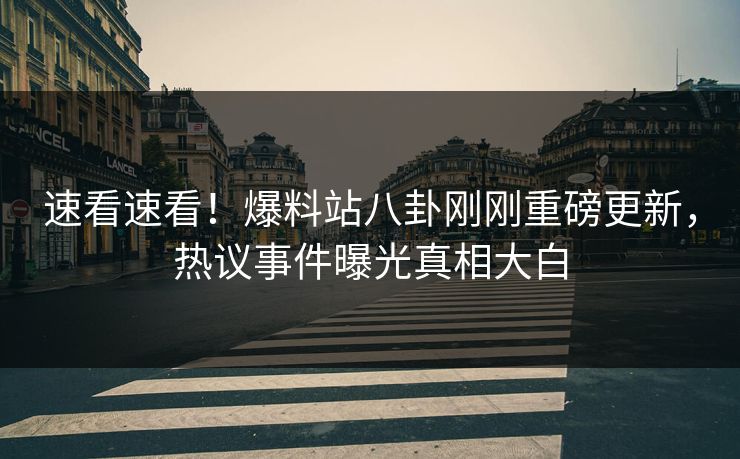 速看速看！爆料站八卦刚刚重磅更新，热议事件曝光真相大白