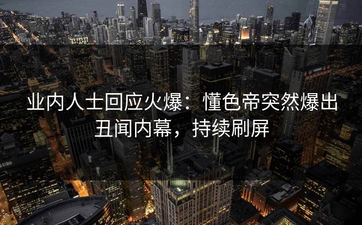业内人士回应火爆:懂色帝突然爆出丑闻内幕,持续刷屏 业内人士回应火爆:懂色帝突然爆出丑闻内幕,持续刷屏