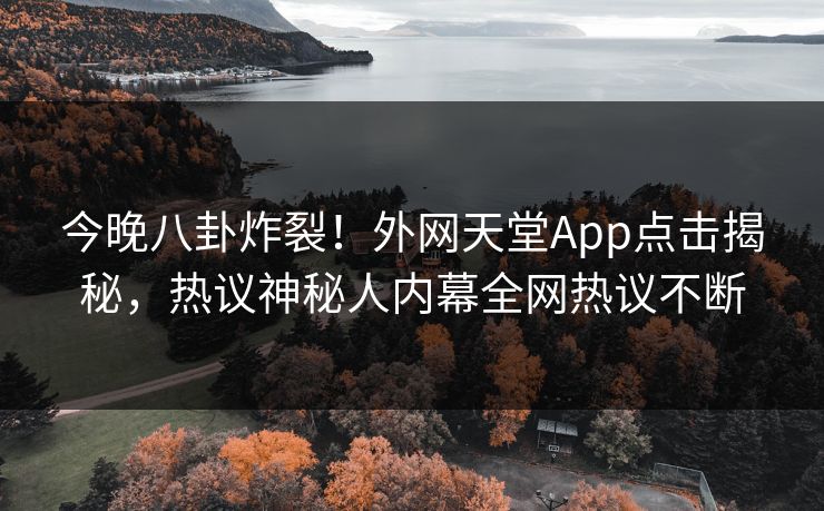 今晚八卦炸裂!外网天堂App点击揭秘,热议神秘人内幕全网热议不断 今晚八卦炸裂!外网天堂App点击揭秘,热议神秘人内幕全网热议不断