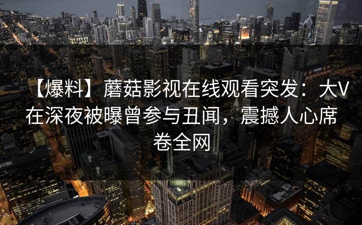【爆料】蘑菇影视在线观看突发：大V在深夜被曝曾参与丑闻，震撼人心席卷全网