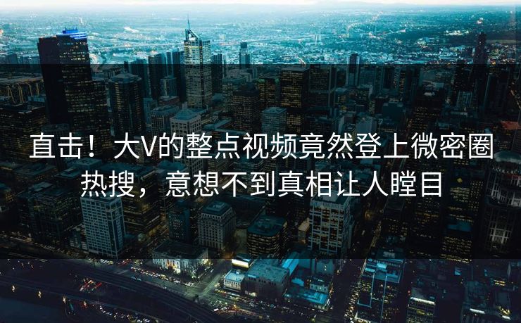 直击!大V的整点视频竟然登上微密圈热搜,意想不到真相让人瞠目 直击!大V的整点视频竟然登上微密圈热搜,意想不到真相让人瞠目