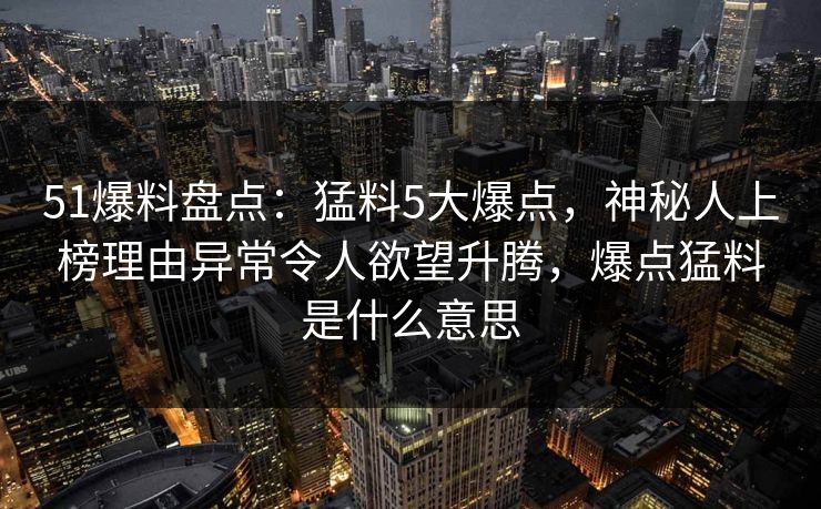 51爆料盘点：猛料5大爆点，神秘人上榜理由异常令人欲望升腾，爆点猛料是什么意思