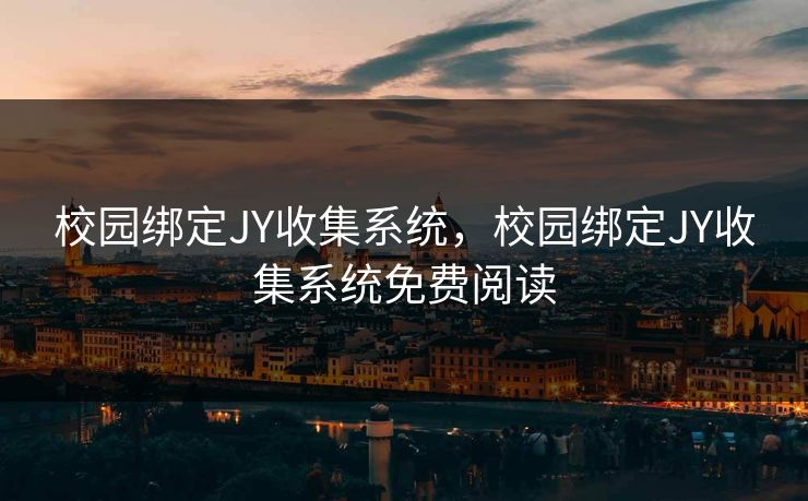 校园绑定JY收集系统,校园绑定JY收集系统免费阅读 校园绑定JY收集系统,校园绑定JY收集系统免费阅读