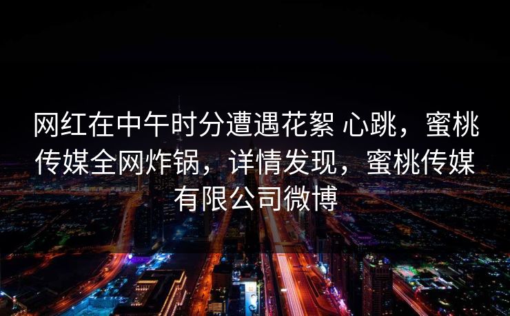 网红在中午时分遭遇花絮 心跳，蜜桃传媒全网炸锅，详情发现，蜜桃传媒有限公司微博