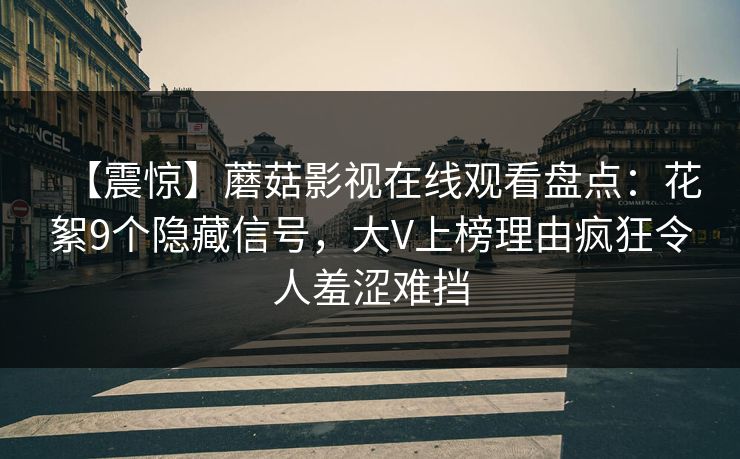 【震惊】蘑菇影视在线观看盘点:花絮9个隐藏信号,大V上榜理由疯狂令人羞涩难挡 【震惊】蘑菇影视在线观看盘点:花絮9个隐藏信号,大V上榜理由疯狂令人羞涩难挡