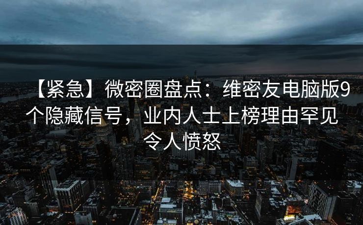 【紧急】微密圈盘点：维密友电脑版9个隐藏信号，业内人士上榜理由罕见令人愤怒