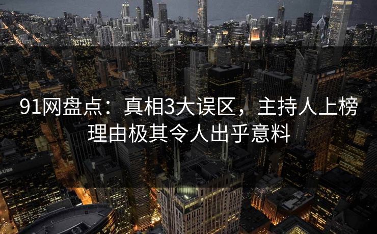 91网盘点：真相3大误区，主持人上榜理由极其令人出乎意料
