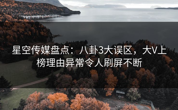 星空传媒盘点：八卦3大误区，大V上榜理由异常令人刷屏不断