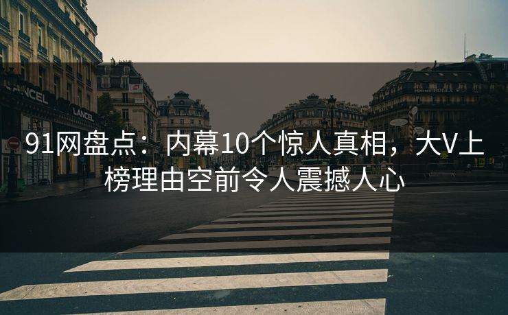 91网盘点：内幕10个惊人真相，大V上榜理由空前令人震撼人心