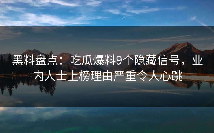 黑料盘点：吃瓜爆料9个隐藏信号，业内人士上榜理由严重令人心跳
