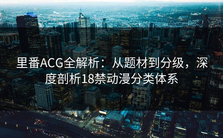 里番ACG全解析:从题材到分级,深度剖析18禁动漫分类体系 里番ACG全解析:从题材到分级,深度剖析18禁动漫分类体系