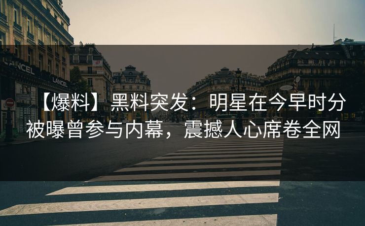 【爆料】黑料突发：明星在今早时分被曝曾参与内幕，震撼人心席卷全网