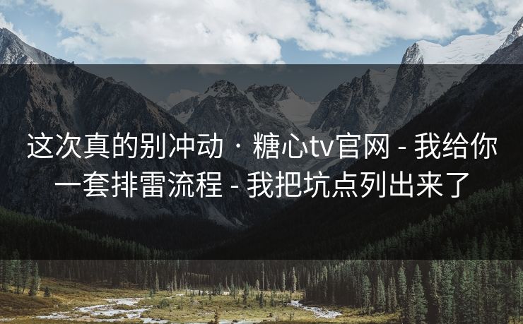 这次真的别冲动 · 糖心tv官网 - 我给你一套排雷流程 - 我把坑点列出来了