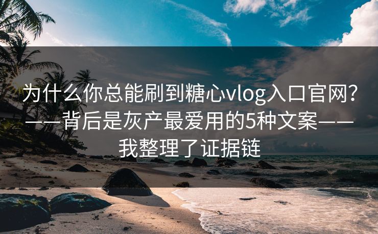 为什么你总能刷到糖心vlog入口官网？——背后是灰产最爱用的5种文案——我整理了证据链