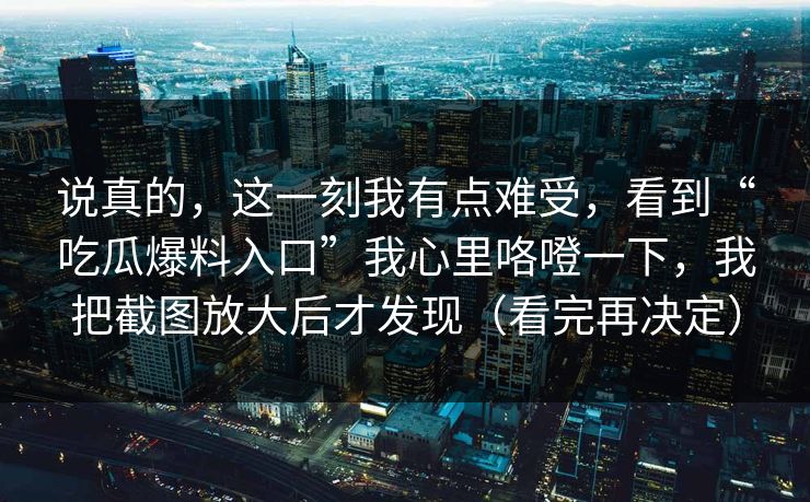 说真的，这一刻我有点难受，看到“吃瓜爆料入口”我心里咯噔一下，我把截图放大后才发现（看完再决定）