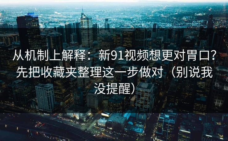 从机制上解释：新91视频想更对胃口？先把收藏夹整理这一步做对（别说我没提醒）