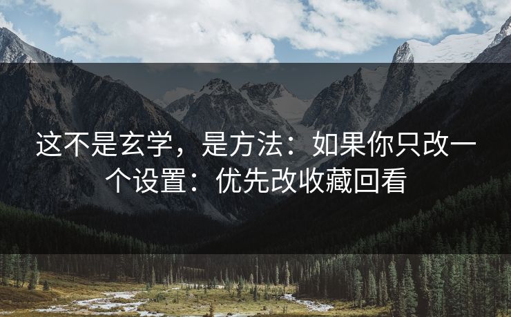 这不是玄学，是方法：如果你只改一个设置：优先改收藏回看