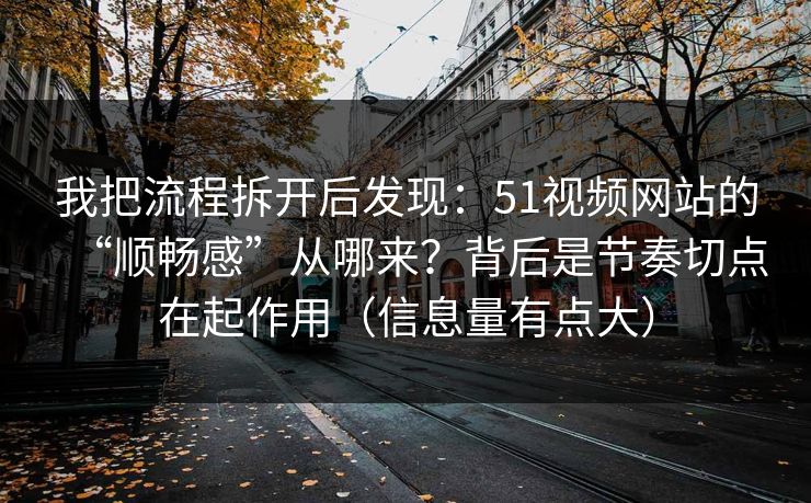 我把流程拆开后发现：51视频网站的“顺畅感”从哪来？背后是节奏切点在起作用（信息量有点大）