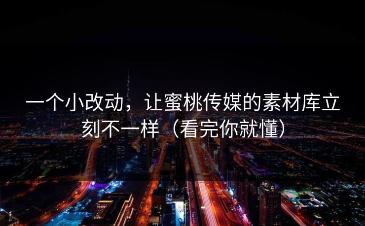 一个小改动，让蜜桃传媒的素材库立刻不一样（看完你就懂）