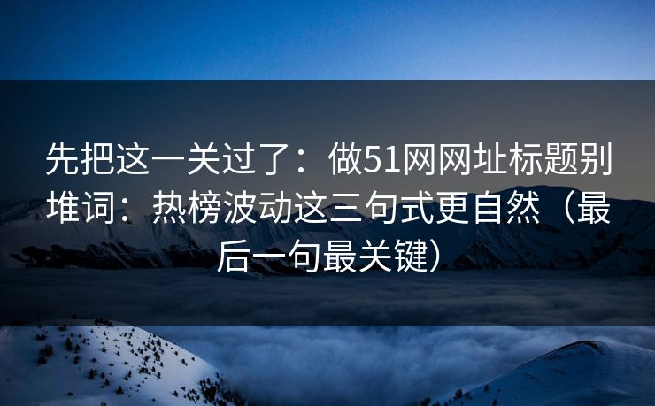先把这一关过了：做51网网址标题别堆词：热榜波动这三句式更自然（最后一句最关键）