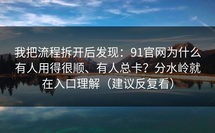 我把流程拆开后发现:91官网为什么有人用得很顺、有人总卡?分水岭就在入口理解(建议反复看) 我把流程拆开后发现:91官网为什么有人用得很顺、有人总卡?分水岭就在入口理解(建议反复看)