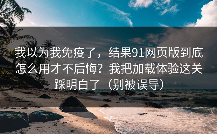 我以为我免疫了，结果91网页版到底怎么用才不后悔？我把加载体验这关踩明白了（别被误导）